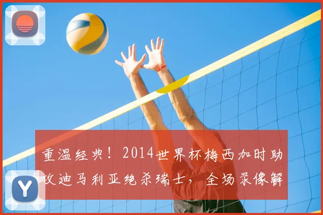 重温经典！2014世界杯梅西加时助攻迪马利亚绝杀瑞士，全场录像解析