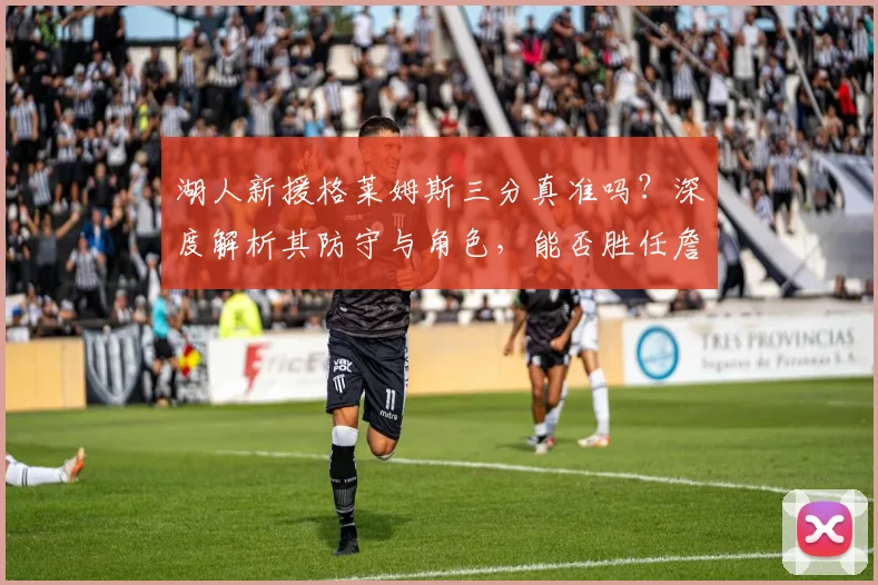 湖人新援格莱姆斯三分真准吗？深度解析其防守与角色，能否胜任詹眉身边射手