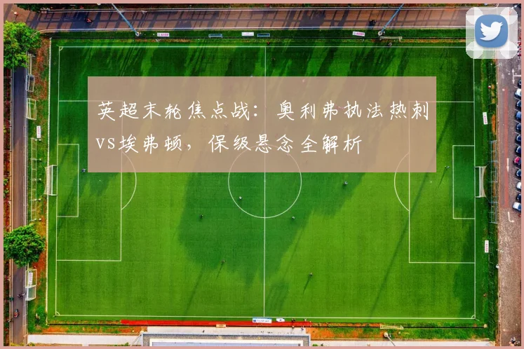 英超末轮焦点战：奥利弗执法热刺vs埃弗顿，保级悬念全解析