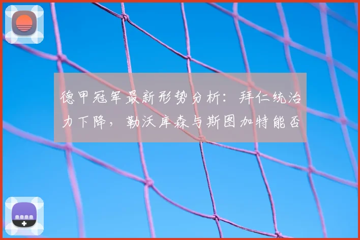 德甲冠军最新形势分析:拜仁统治力下降,勒沃库森与斯图加特能否成为新赛季黑马?
