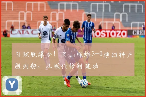 日职联爆冷！冈山绿雉3-0横扫神户胜利船，江坂任传射建功