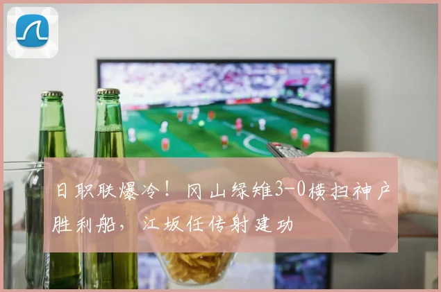 日职联爆冷！冈山绿雉3-0横扫神户胜利船，江坂任传射建功