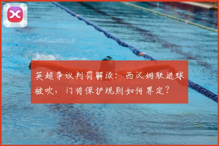 英超争议判罚解读：西汉姆联进球被吹，门将保护规则如何界定？