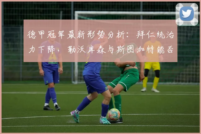 德甲冠军最新形势分析：拜仁统治力下降，勒沃库森与斯图加特能否成为新赛季黑马？