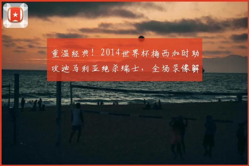 重温经典！2014世界杯梅西加时助攻迪马利亚绝杀瑞士，全场录像解析