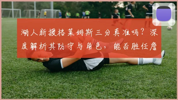 湖人新援格莱姆斯三分真准吗?深度解析其防守与角色,能否胜任詹眉身边射手