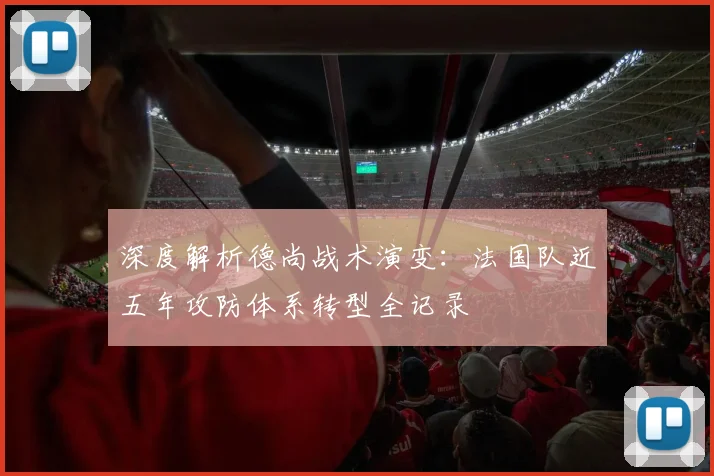 深度解析德尚战术演变：法国队近五年攻防体系转型全记录