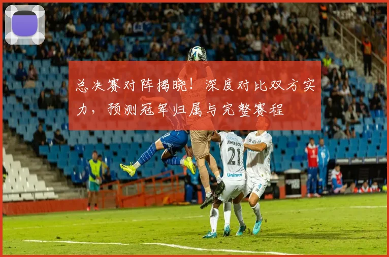 总决赛对阵揭晓！深度对比双方实力，预测冠军归属与完整赛程