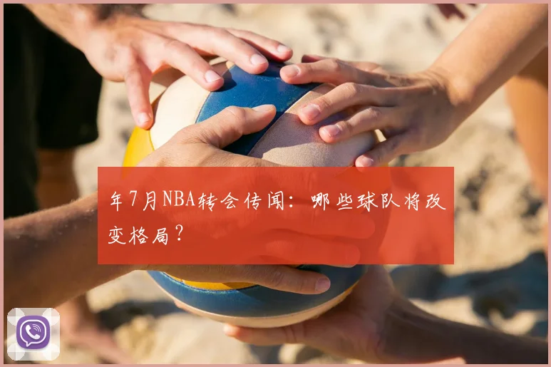 年7月NBA转会传闻：哪些球队将改变格局？